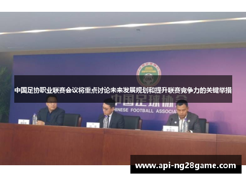 中国足协职业联赛会议将重点讨论未来发展规划和提升联赛竞争力的关键举措