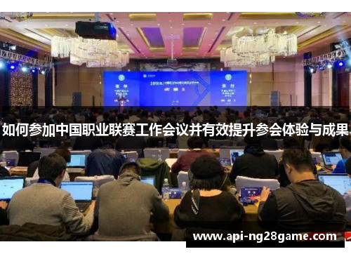 如何参加中国职业联赛工作会议并有效提升参会体验与成果