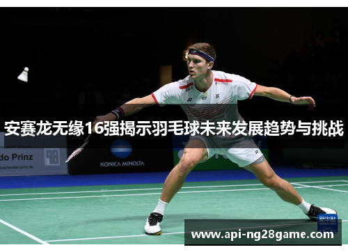 安赛龙无缘16强揭示羽毛球未来发展趋势与挑战