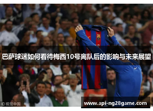 巴萨球迷如何看待梅西10号离队后的影响与未来展望