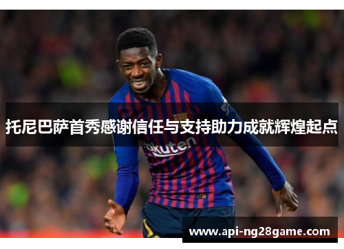 托尼巴萨首秀感谢信任与支持助力成就辉煌起点