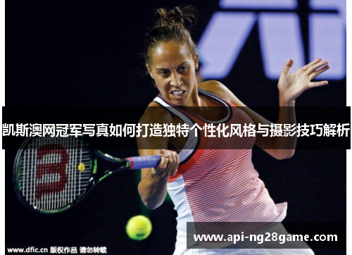 凯斯澳网冠军写真如何打造独特个性化风格与摄影技巧解析