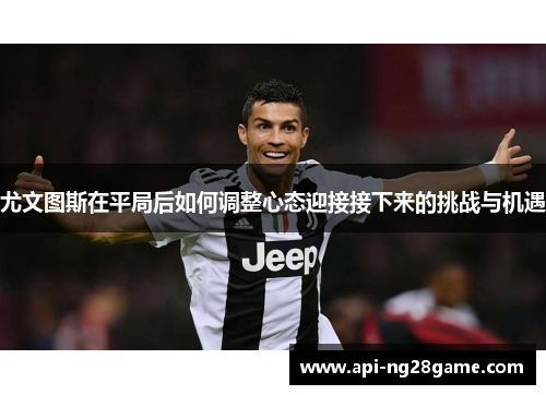 尤文图斯在平局后如何调整心态迎接接下来的挑战与机遇