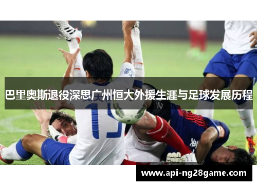 巴里奥斯退役深思广州恒大外援生涯与足球发展历程