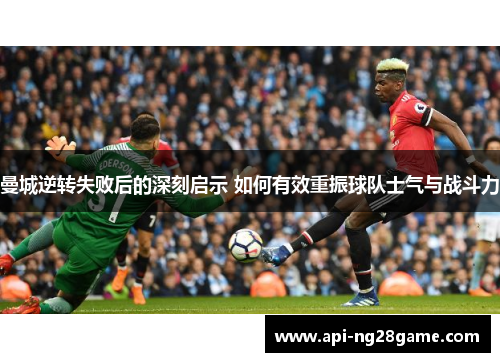 曼城逆转失败后的深刻启示 如何有效重振球队士气与战斗力