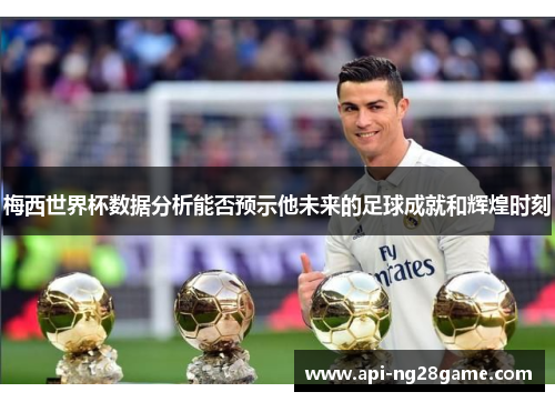 梅西世界杯数据分析能否预示他未来的足球成就和辉煌时刻