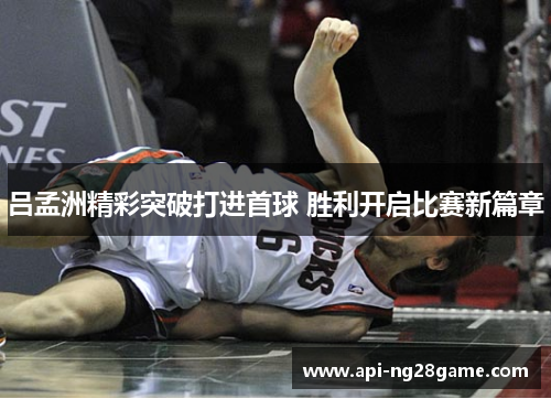 吕孟洲精彩突破打进首球 胜利开启比赛新篇章