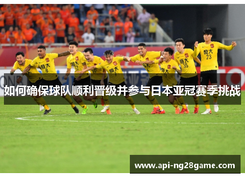 如何确保球队顺利晋级并参与日本亚冠赛季挑战