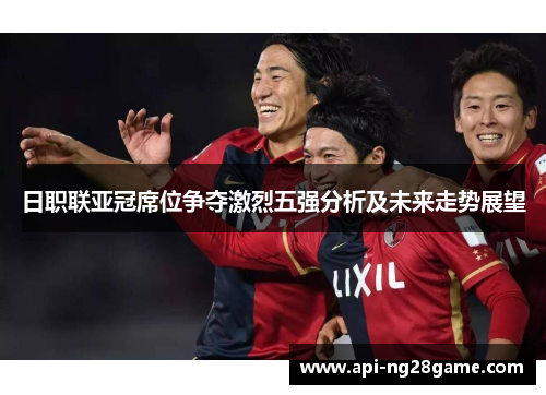 日职联亚冠席位争夺激烈五强分析及未来走势展望