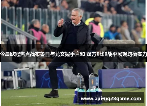 今晨欧冠焦点战布鲁日与尤文握手言和 双方0比0战平展现均衡实力
