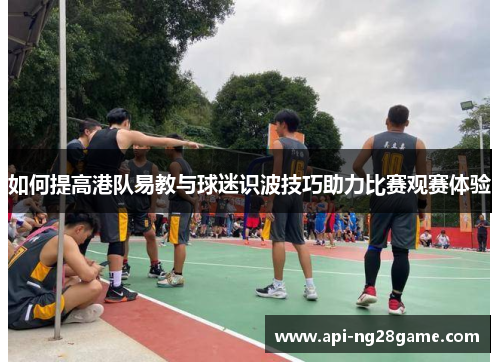 如何提高港队易教与球迷识波技巧助力比赛观赛体验