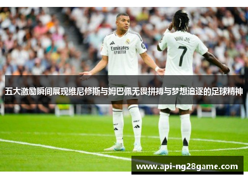 五大激励瞬间展现维尼修斯与姆巴佩无畏拼搏与梦想追逐的足球精神