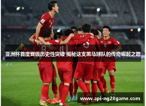 亚洲杯首度晋级历史性突破 揭秘这支黑马球队的传奇崛起之路