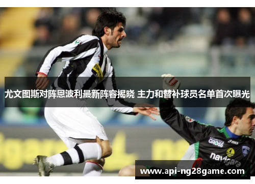 尤文图斯对阵恩波利最新阵容揭晓 主力和替补球员名单首次曝光