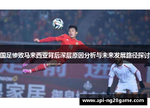 国足惨败马来西亚背后深层原因分析与未来发展路径探讨