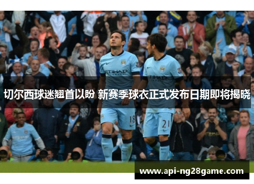 切尔西球迷翘首以盼 新赛季球衣正式发布日期即将揭晓