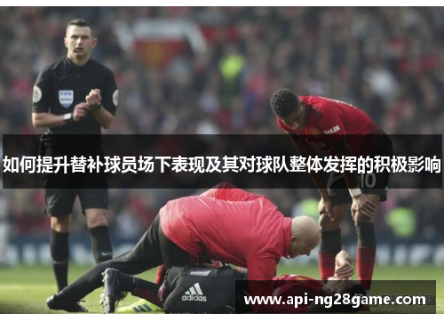 如何提升替补球员场下表现及其对球队整体发挥的积极影响