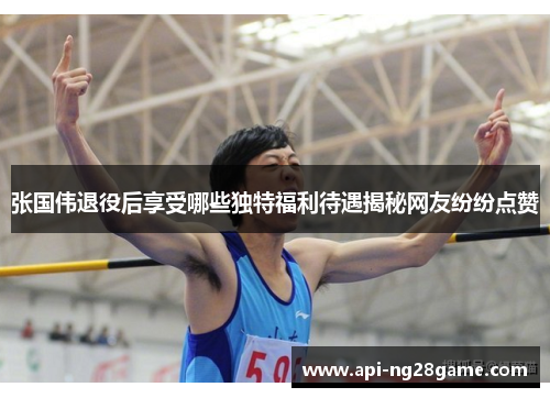 张国伟退役后享受哪些独特福利待遇揭秘网友纷纷点赞