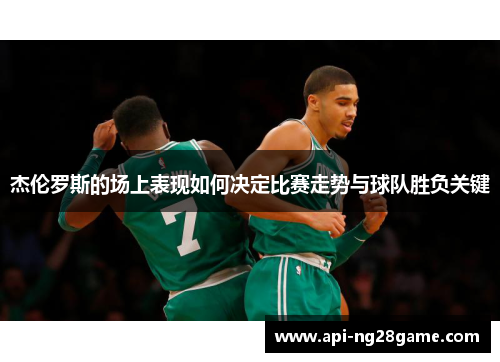 杰伦罗斯的场上表现如何决定比赛走势与球队胜负关键