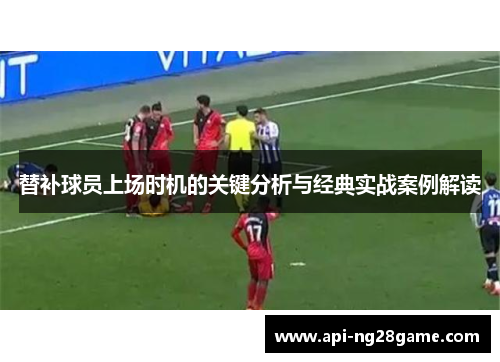 替补球员上场时机的关键分析与经典实战案例解读