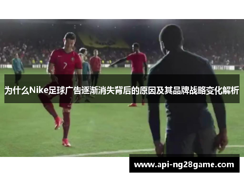 为什么Nike足球广告逐渐消失背后的原因及其品牌战略变化解析