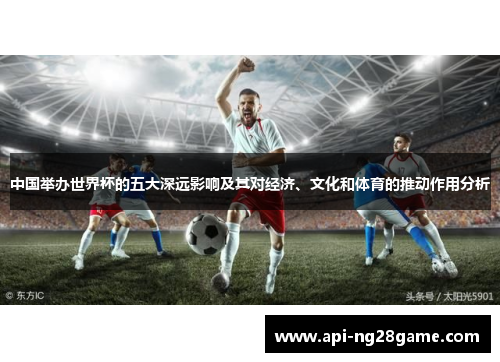 中国举办世界杯的五大深远影响及其对经济、文化和体育的推动作用分析