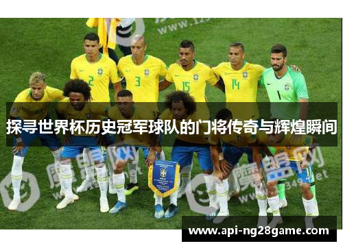 探寻世界杯历史冠军球队的门将传奇与辉煌瞬间