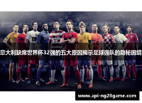 意大利缺席世界杯32强的五大原因揭示足球强队的隐秘困境