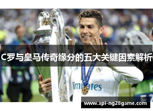 C罗与皇马传奇缘分的五大关键因素解析