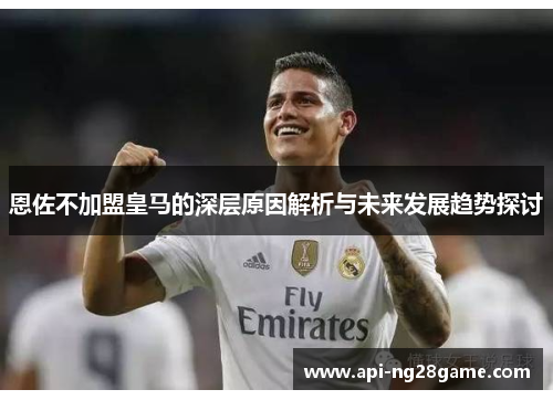 恩佐不加盟皇马的深层原因解析与未来发展趋势探讨