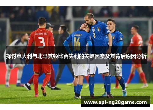 探讨意大利与北马其顿比赛失利的关键因素及其背后原因分析