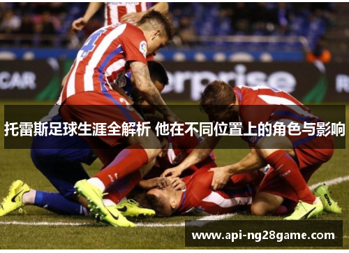 托雷斯足球生涯全解析 他在不同位置上的角色与影响