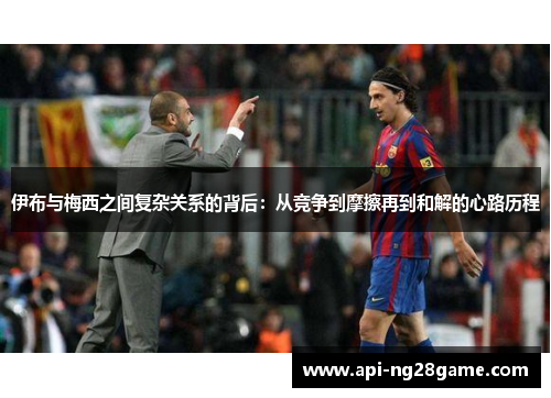 伊布与梅西之间复杂关系的背后：从竞争到摩擦再到和解的心路历程