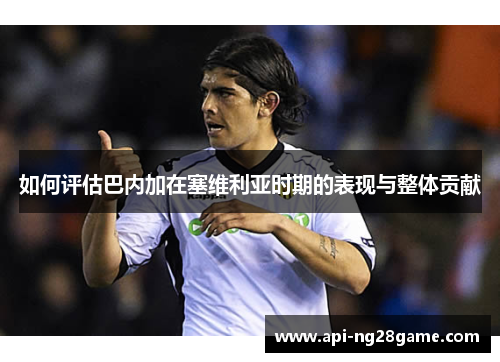 如何评估巴内加在塞维利亚时期的表现与整体贡献