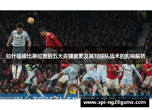 拉什福德比赛位置的五大关键要素及其对球队战术的影响解析