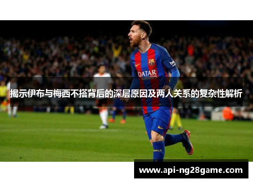 揭示伊布与梅西不搭背后的深层原因及两人关系的复杂性解析