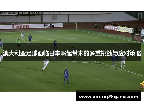 澳大利亚足球面临日本崛起带来的多重挑战与应对策略