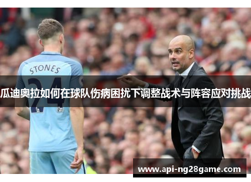 瓜迪奥拉如何在球队伤病困扰下调整战术与阵容应对挑战