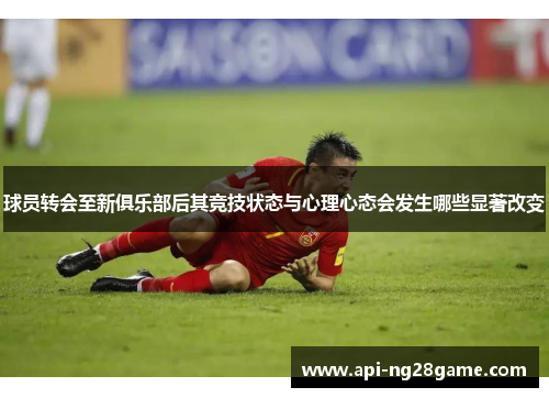 球员转会至新俱乐部后其竞技状态与心理心态会发生哪些显著改变