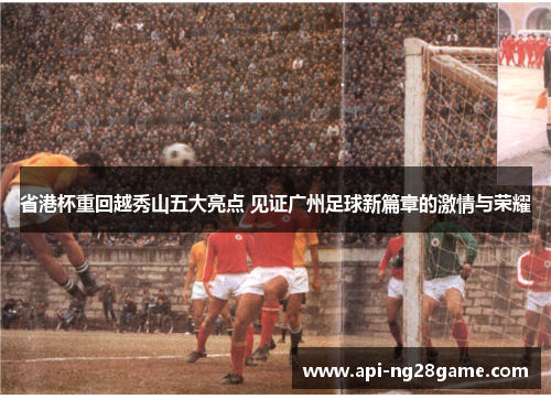 省港杯重回越秀山五大亮点 见证广州足球新篇章的激情与荣耀