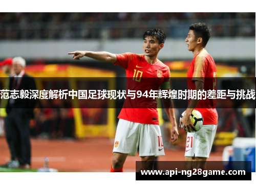 范志毅深度解析中国足球现状与94年辉煌时期的差距与挑战