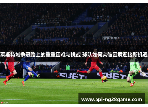 莱斯特城争冠路上的重重困难与挑战 球队如何突破困境迎接新机遇