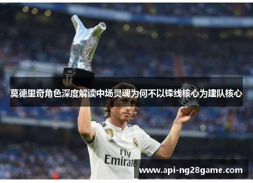 莫德里奇角色深度解读中场灵魂为何不以锋线核心为建队核心