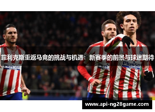 菲利克斯重返马竞的挑战与机遇：新赛季的前景与球迷期待