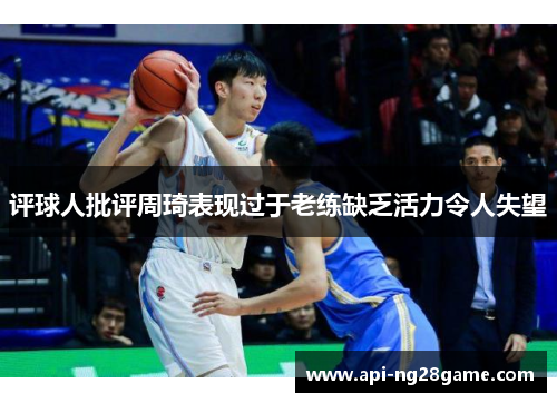 评球人批评周琦表现过于老练缺乏活力令人失望