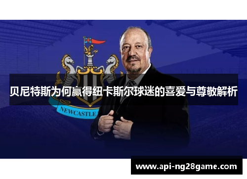 贝尼特斯为何赢得纽卡斯尔球迷的喜爱与尊敬解析