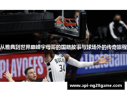 从雅典到世界巅峰字母哥的国籍故事与球场外的传奇旅程