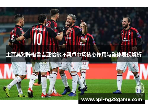 土耳其对阵格鲁吉亚恰尔汗奥卢中场核心作用与整体表现解析