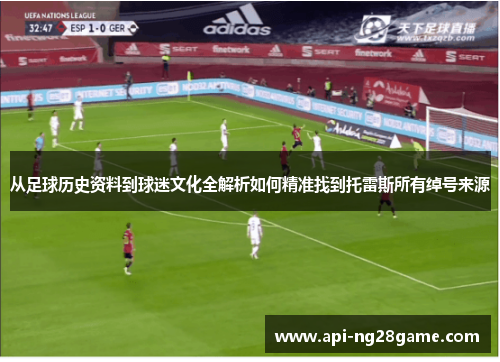 从足球历史资料到球迷文化全解析如何精准找到托雷斯所有绰号来源