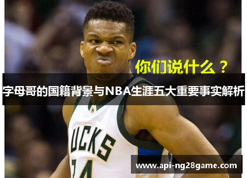 字母哥的国籍背景与NBA生涯五大重要事实解析